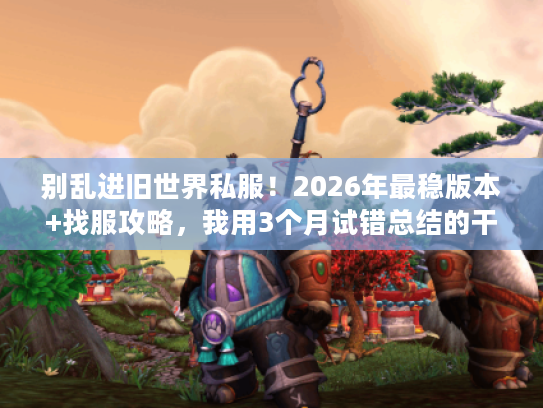 别乱进旧世界私服!2026年最稳版本+找服攻略,我用3个月试错总结的干货 别乱进旧世界私服!2026年最稳版本+找服攻略,我用3个月试错总结的干货