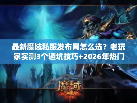最新魔域私服发布网怎么选?老玩家实测3个避坑技巧+2026年热门版本推荐 最新魔域私服发布网怎么选?老玩家实测3个避坑技巧+2026年热门版本推荐