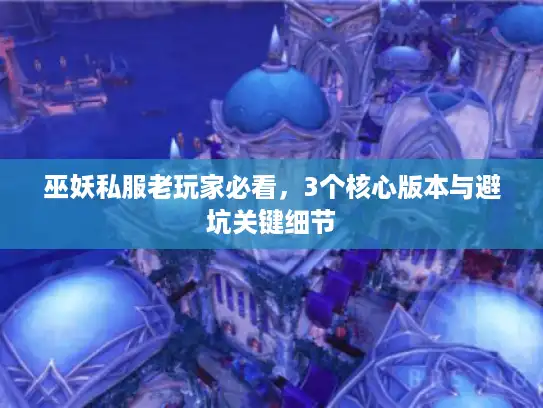 巫妖私服老玩家必看，3个核心版本与避坑关键细节