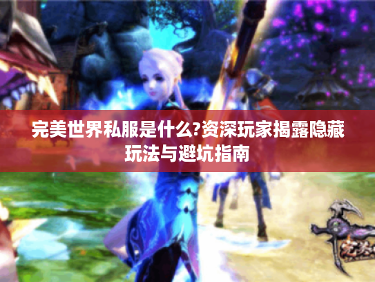 完美世界私服是什么?资深玩家揭露隐藏玩法与避坑指南