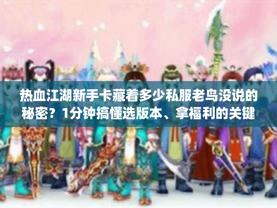 热血江湖新手卡藏着多少私服老鸟没说的秘密?1分钟搞懂选版本、拿福利的关键 热血江湖新手卡藏着多少私服老鸟没说的秘密?1分钟搞懂选版本、拿福利的关键