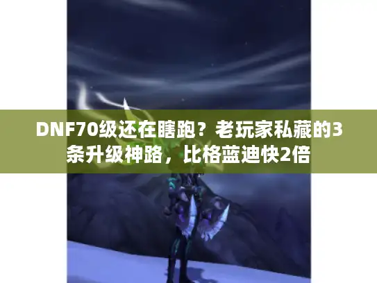 DNF70级还在瞎跑？老玩家私藏的3条升级神路，比格蓝迪快2倍