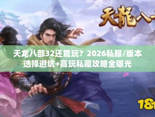 天龙八部32还能玩？2026私服/版本选择避坑+高玩私藏攻略全曝光