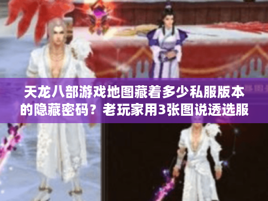 天龙八部游戏地图藏着多少私服版本的隐藏密码？老玩家用3张图说透选服攻略