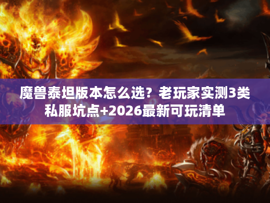 魔兽泰坦版本怎么选?老玩家实测3类私服坑点+2026最新可玩清单 魔兽泰坦版本怎么选?老玩家实测3类私服坑点+2026最新可玩清单