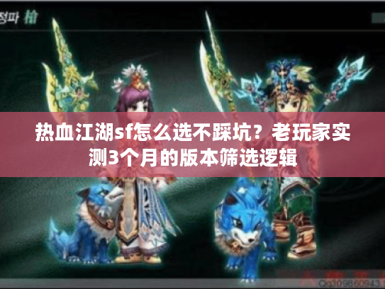 热血江湖sf怎么选不踩坑？老玩家实测3个月的版本筛选逻辑