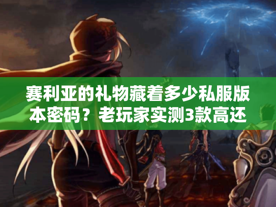 赛利亚的礼物藏着多少私服版本密码？老玩家实测3款高还原服的福利真相