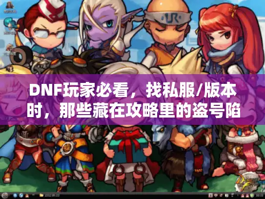 DNF玩家必看,找私服/版本时,那些藏在攻略里的盗号陷阱你避开了吗? DNF玩家必看,找私服/版本时,那些藏在攻略里的盗号陷阱你避开了吗?