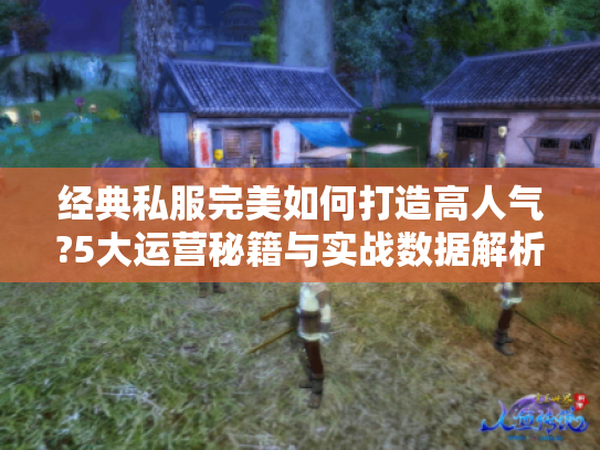 经典私服完美如何打造高人气?5大运营秘籍与实战数据解析