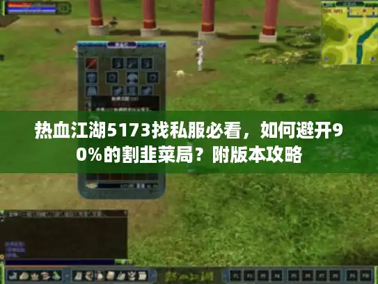 热血江湖5173找私服必看，如何避开90%的割韭菜局？附版本攻略