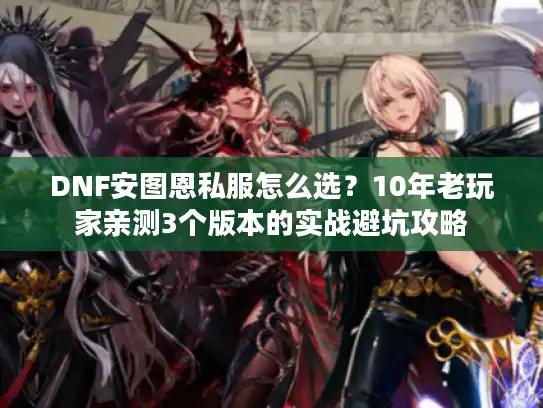 DNF安图恩私服怎么选?10年老玩家亲测3个版本的实战避坑攻略 DNF安图恩私服怎么选?10年老玩家亲测3个版本的实战避坑攻略