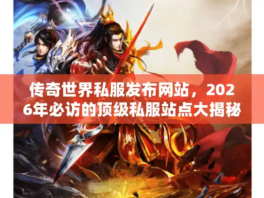 传奇世界私服发布网站,2026年必访的顶级私服站点大揭秘! 传奇世界私服发布网站,2026年必访的顶级私服站点大揭秘!