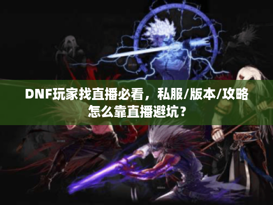 DNF玩家找直播必看，私服/版本/攻略怎么靠直播避坑？