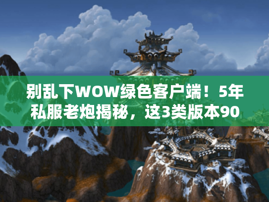 别乱下WOW绿色客户端!5年私服老炮揭秘,这3类版本90%的人会踩雷 别乱下WOW绿色客户端!5年私服老炮揭秘,这3类版本90%的人会踩雷