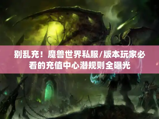 别乱充！魔兽世界私服/版本玩家必看的充值中心潜规则全曝光