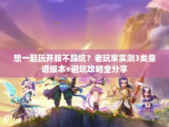 想一起玩开服不踩坑？老玩家实测3类靠谱版本+避坑攻略全分享