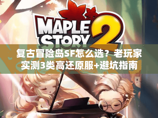 复古冒险岛SF怎么选？老玩家实测3类高还原服+避坑指南