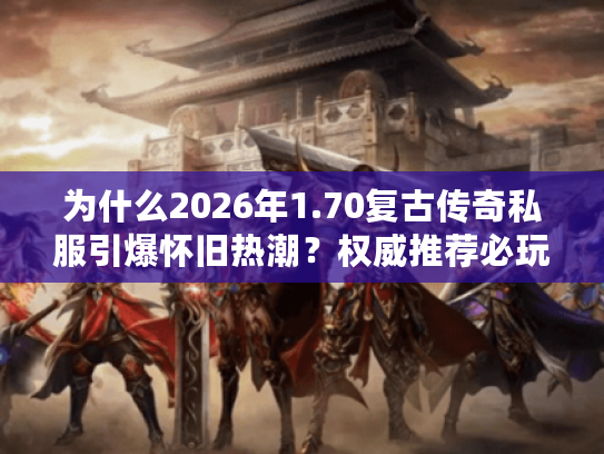 为什么2026年1.70复古传奇私服引爆怀旧热潮？权威推荐必玩理由