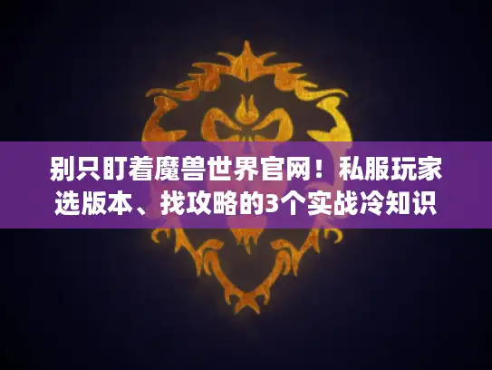 别只盯着魔兽世界官网!私服玩家选版本、找攻略的3个实战冷知识 别只盯着魔兽世界官网!私服玩家选版本、找攻略的3个实战冷知识