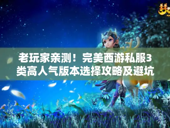 老玩家亲测！完美西游私服3类高人气版本选择攻略及避坑指南
