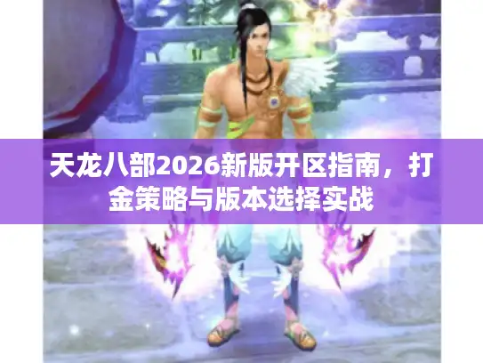 天龙八部2026新版开区指南,打金策略与版本选择实战 天龙八部2026新版开区指南,打金策略与版本选择实战