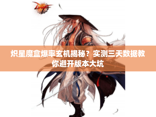 炽星魔盒爆率玄机揭秘？实测三天数据教你避开版本大坑
