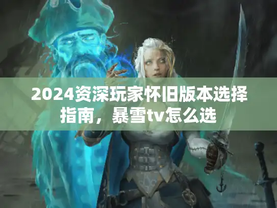 2024资深玩家怀旧版本选择指南，暴雪tv怎么选