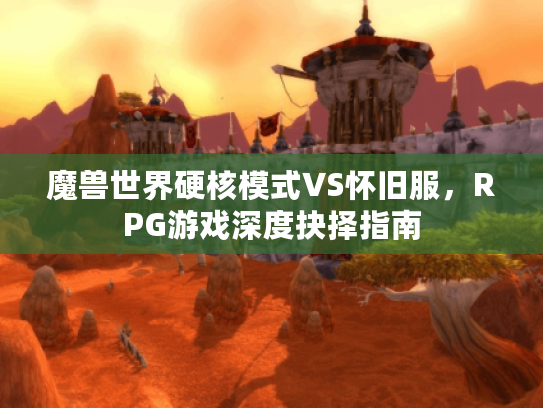 魔兽世界硬核模式VS怀旧服，RPG游戏深度抉择指南