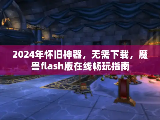 2024年怀旧神器,无需下载,魔兽flash版在线畅玩指南 2024年怀旧神器,无需下载,魔兽flash版在线畅玩指南