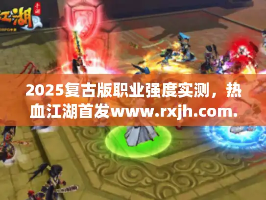 2025复古版职业强度实测，热血江湖首发www.rxjh.com.cn