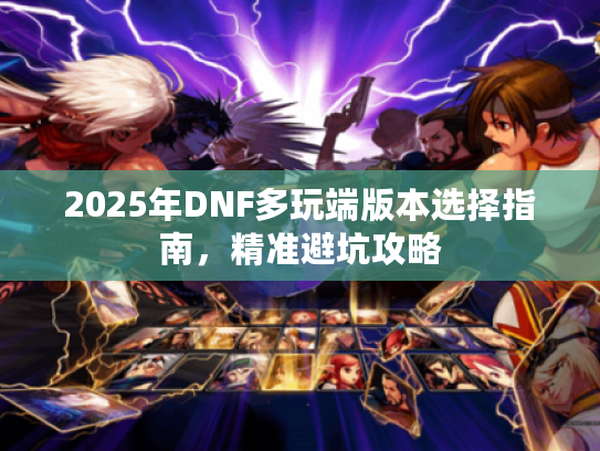 2025年DNF多玩端版本选择指南,精准避坑攻略 2025年DNF多玩端版本选择指南,精准避坑攻略