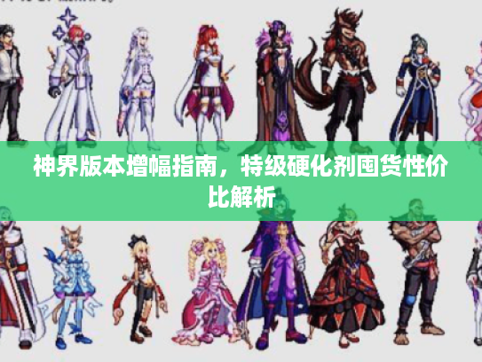 神界版本增幅指南，特级硬化剂囤货性价比解析