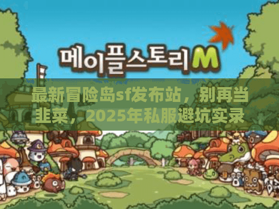 最新冒险岛sf发布站,别再当韭菜,2025年私服避坑实录 最新冒险岛sf发布站,别再当韭菜,2025年私服避坑实录