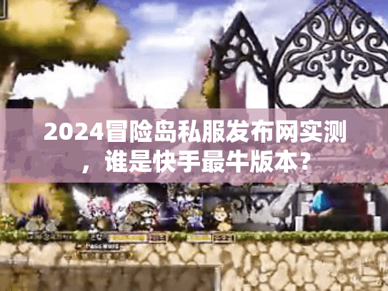 2024冒险岛私服发布网实测,谁是快手最牛版本? 2024冒险岛私服发布网实测,谁是快手最牛版本?