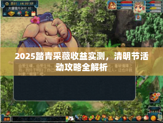 2025踏青采薇收益实测，清明节活动攻略全解析