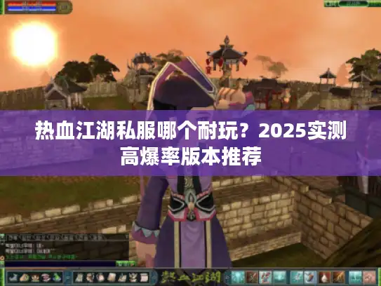 热血江湖私服哪个耐玩？2025实测高爆率版本推荐
