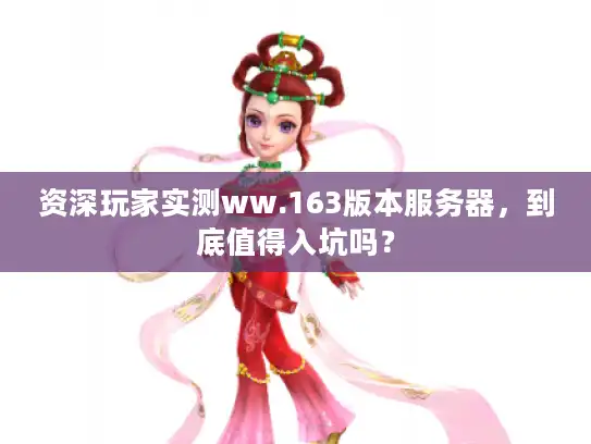 资深玩家实测ww.163版本服务器，到底值得入坑吗？