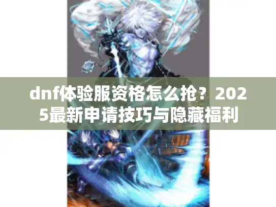 dnf体验服资格怎么抢？2025最新申请技巧与隐藏福利