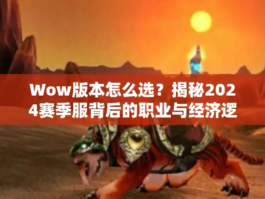 Wow版本怎么选?揭秘2024赛季服背后的职业与经济逻辑 Wow版本怎么选?揭秘2024赛季服背后的职业与经济逻辑