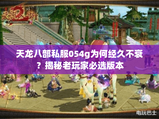 天龙八部私服054g为何经久不衰?揭秘老玩家必选版本 天龙八部私服054g为何经久不衰?揭秘老玩家必选版本