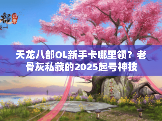 天龙八部OL新手卡哪里领？老骨灰私藏的2025起号神技