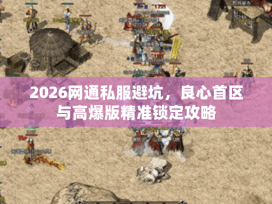 2026网通私服避坑,良心首区与高爆版精准锁定攻略 2026网通私服避坑,良心首区与高爆版精准锁定攻略