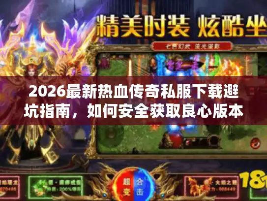 2026最新热血传奇私服下载避坑指南，如何安全获取良心版本？