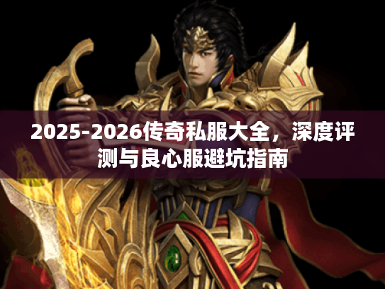 2025-2026传奇私服大全，深度评测与良心服避坑指南