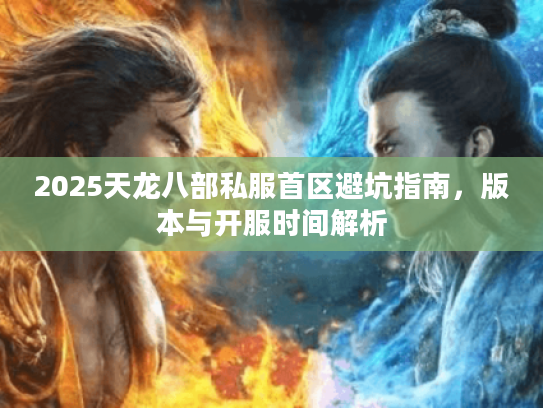 2025天龙八部私服首区避坑指南,版本与开服时间解析 2025天龙八部私服首区避坑指南,版本与开服时间解析