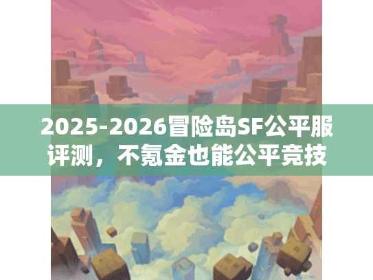 2025-2026冒险岛SF公平服评测,不氪金也能公平竞技 2025-2026冒险岛SF公平服评测,不氪金也能公平竞技
