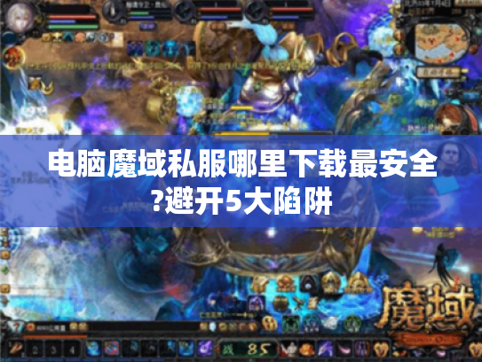 电脑魔域私服哪里下载最安全?避开5大陷阱