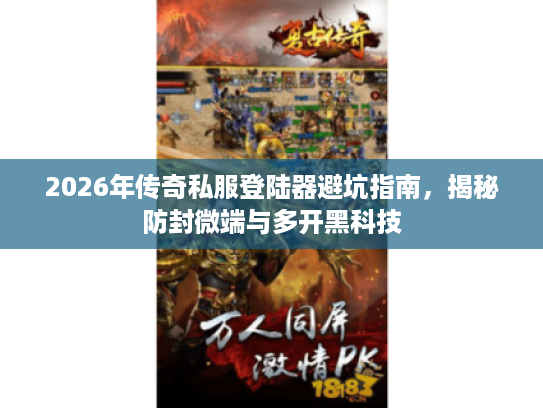 2026年传奇私服登陆器避坑指南，揭秘防封微端与多开黑科技