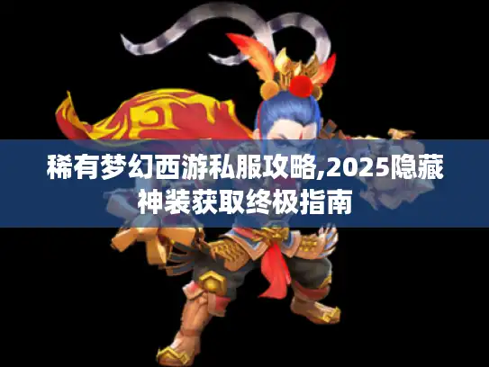 稀有梦幻西游私服攻略,2025隐藏神装获取终极指南 稀有梦幻西游私服攻略,2025隐藏神装获取终极指南