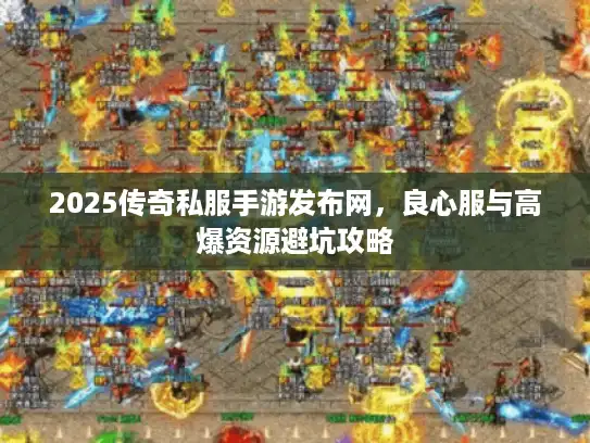 2025传奇私服手游发布网，良心服与高爆资源避坑攻略